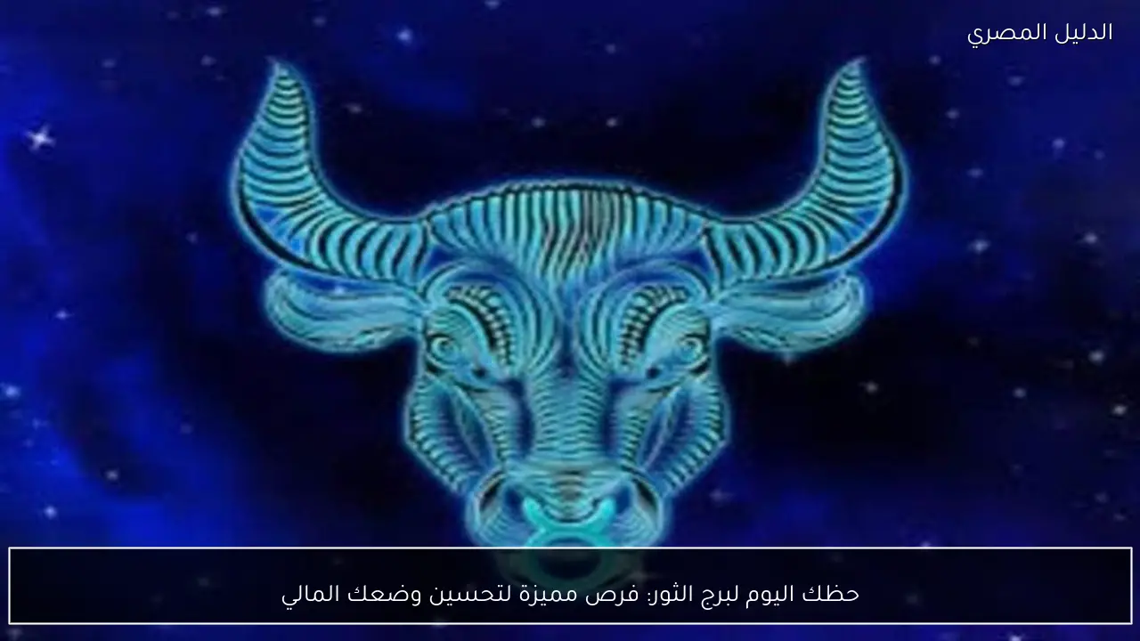 حظك اليوم لبرج الثور: فرص مميزة لتحسين وضعك المالي