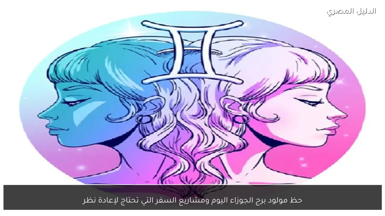 حظ مولود برج الجوزاء اليوم ومشاريع السفر التي تحتاج لإعادة نظر