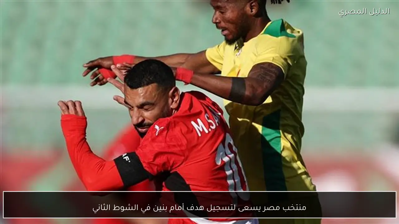 منتخب مصر يسعى لتسجيل هدف أمام بنين في الشوط الثاني