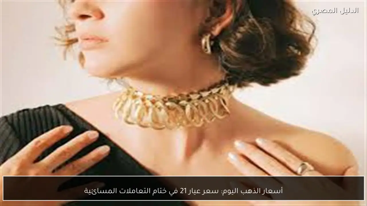 أسعار الذهب اليوم: سعر عيار 21 في ختام التعاملات المسائية