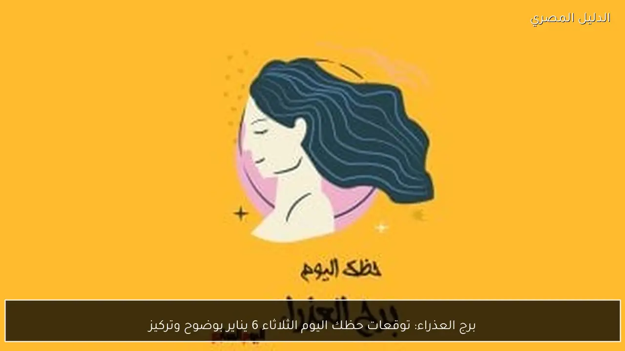 برج العذراء: توقعات حظك اليوم الثلاثاء 6 يناير بوضوح وتركيز