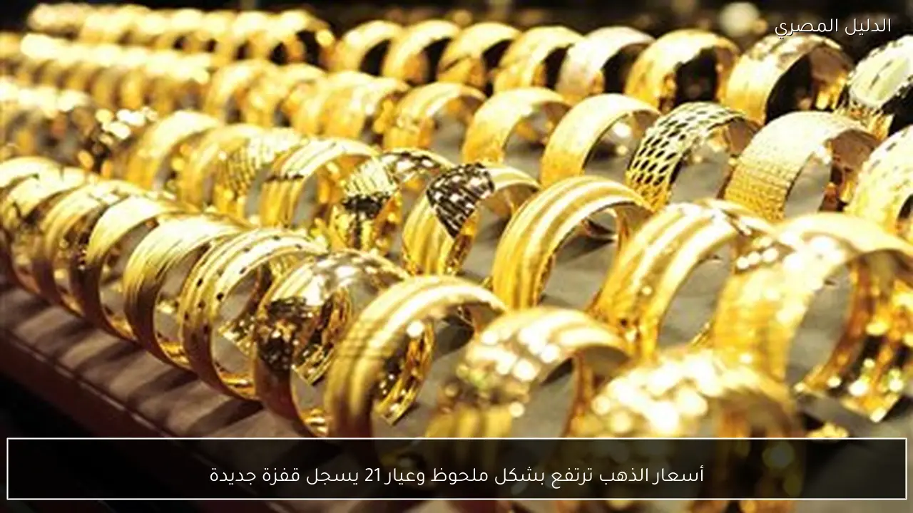أسعار الذهب ترتفع بشكل ملحوظ وعيار 21 يسجل قفزة جديدة