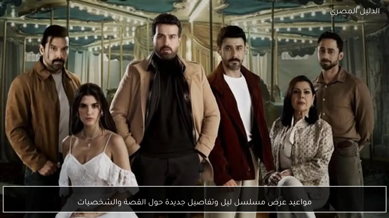 مواعيد عرض مسلسل ليل وتفاصيل جديدة حول القصة والشخصيات