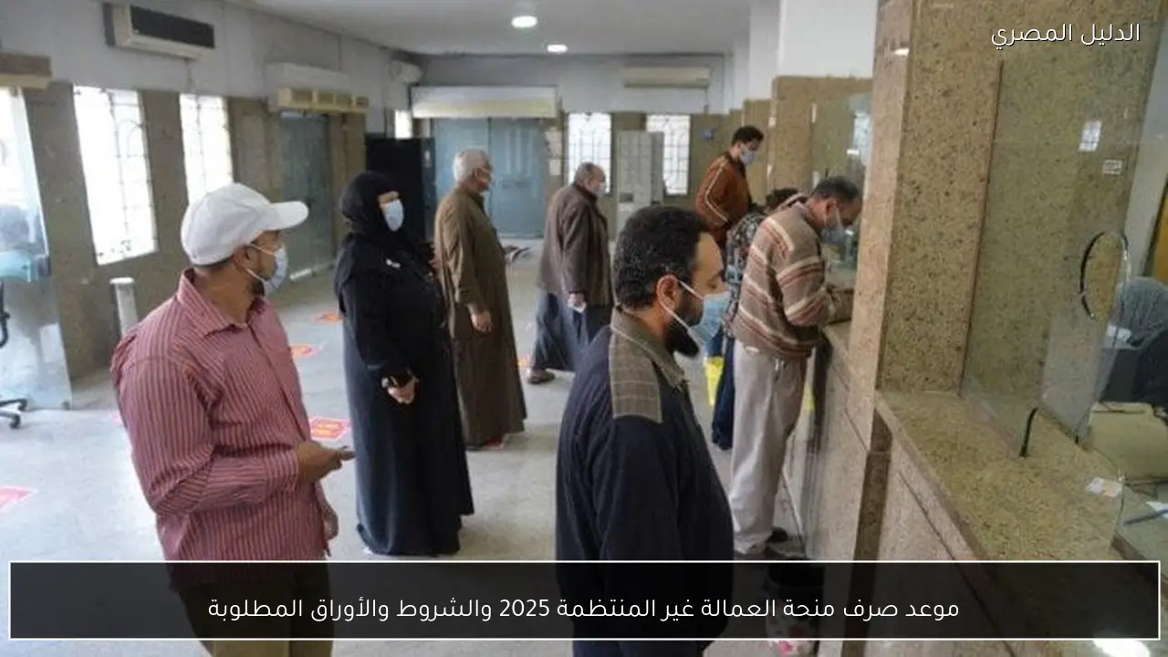 موعد صرف منحة العمالة غير المنتظمة 2025 والشروط والأوراق المطلوبة