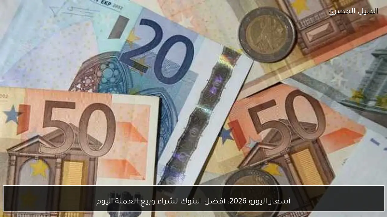 أسعار اليورو 2026: أفضل البنوك لشراء وبيع العملة اليوم