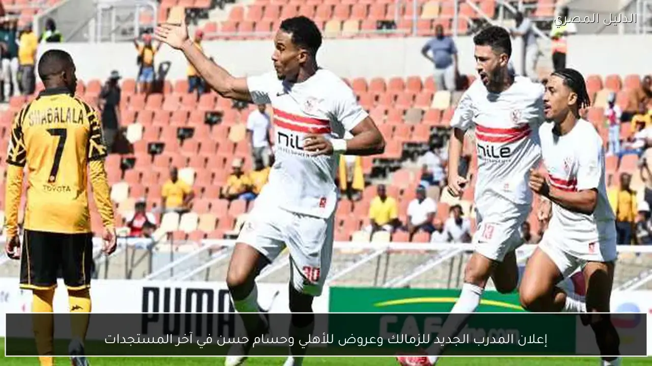 إعلان المدرب الجديد للزمالك وعروض للأهلي وحسام حسن في آخر المستجدات