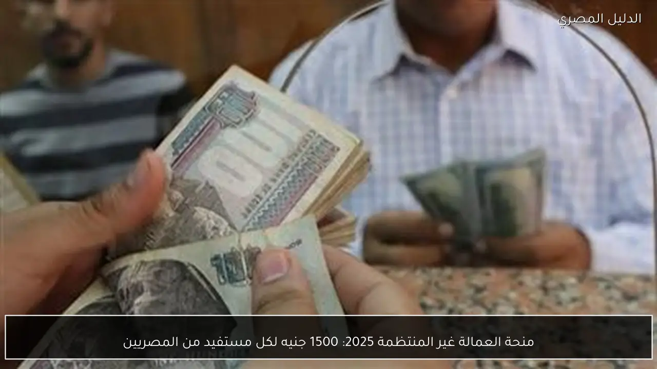 منحة العمالة غير المنتظمة 2025: 1500 جنيه لكل مستفيد من المصريين