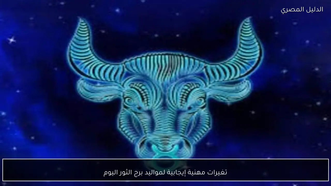 تغيرات مهنية إيجابية لمواليد برج الثور اليوم