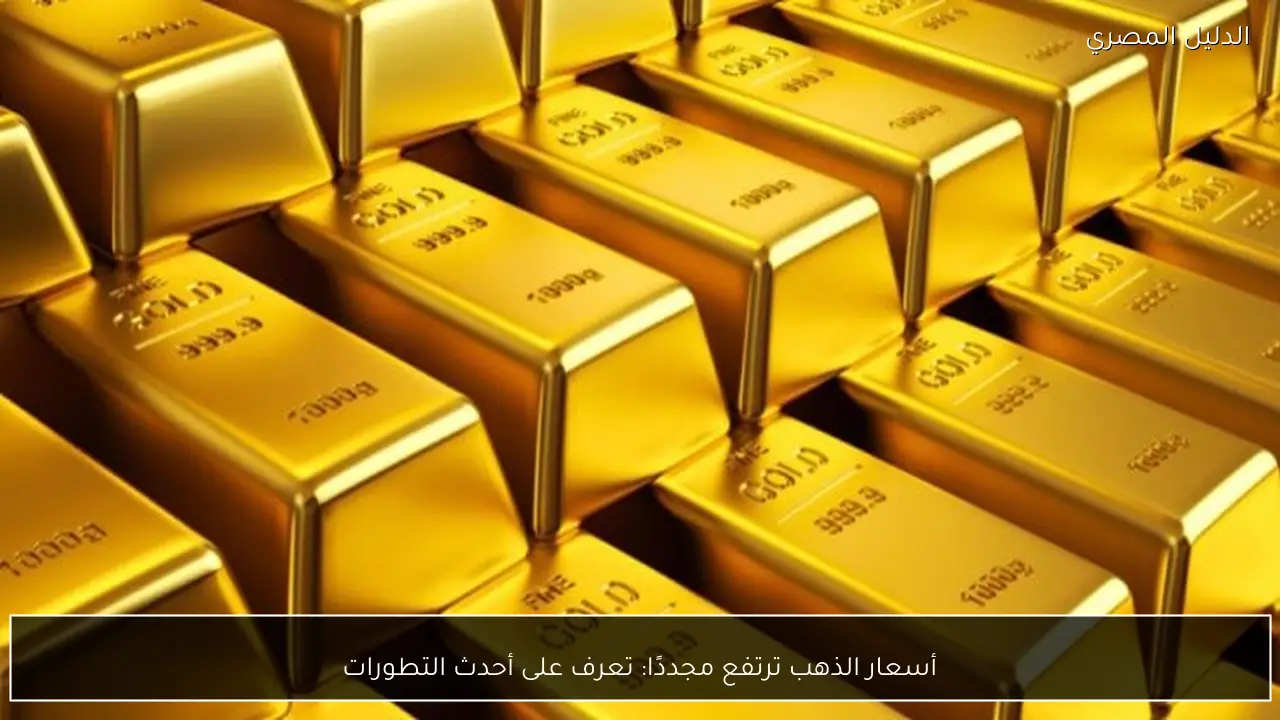 أسعار الذهب ترتفع مجددًا: تعرف على أحدث التطورات