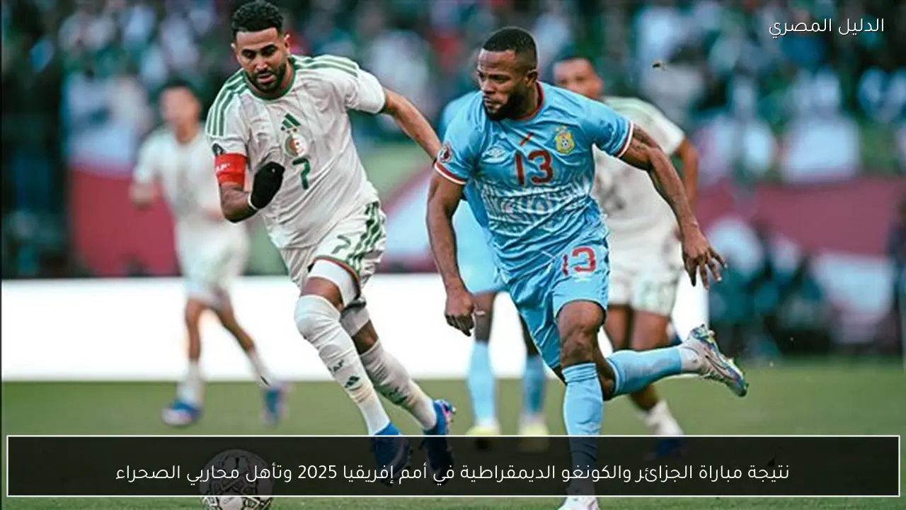 نتيجة مباراة الجزائر والكونغو الديمقراطية في أمم إفريقيا 2025 وتأهل محاربي الصحراء