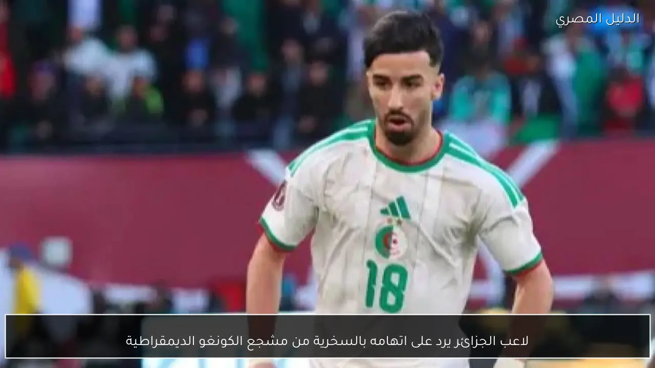 لاعب الجزائر يرد على اتهامه بالسخرية من مشجع الكونغو الديمقراطية