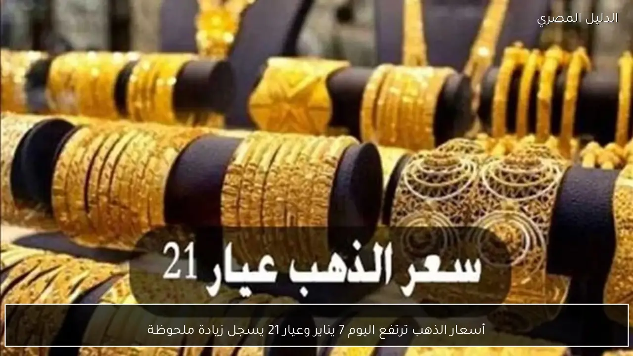 أسعار الذهب ترتفع اليوم 7 يناير وعيار 21 يسجل زيادة ملحوظة
