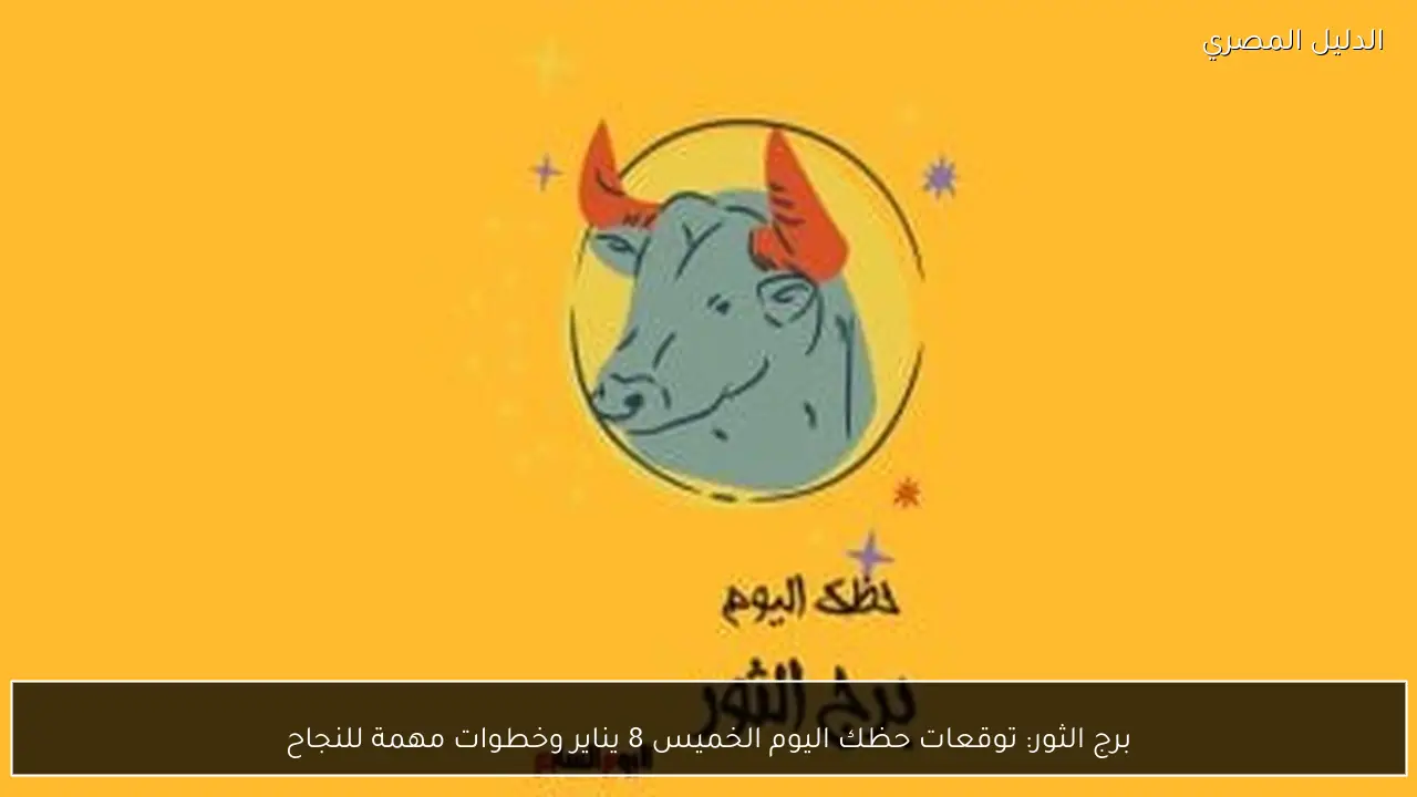 برج الثور: توقعات حظك اليوم الخميس 8 يناير وخطوات مهمة للنجاح