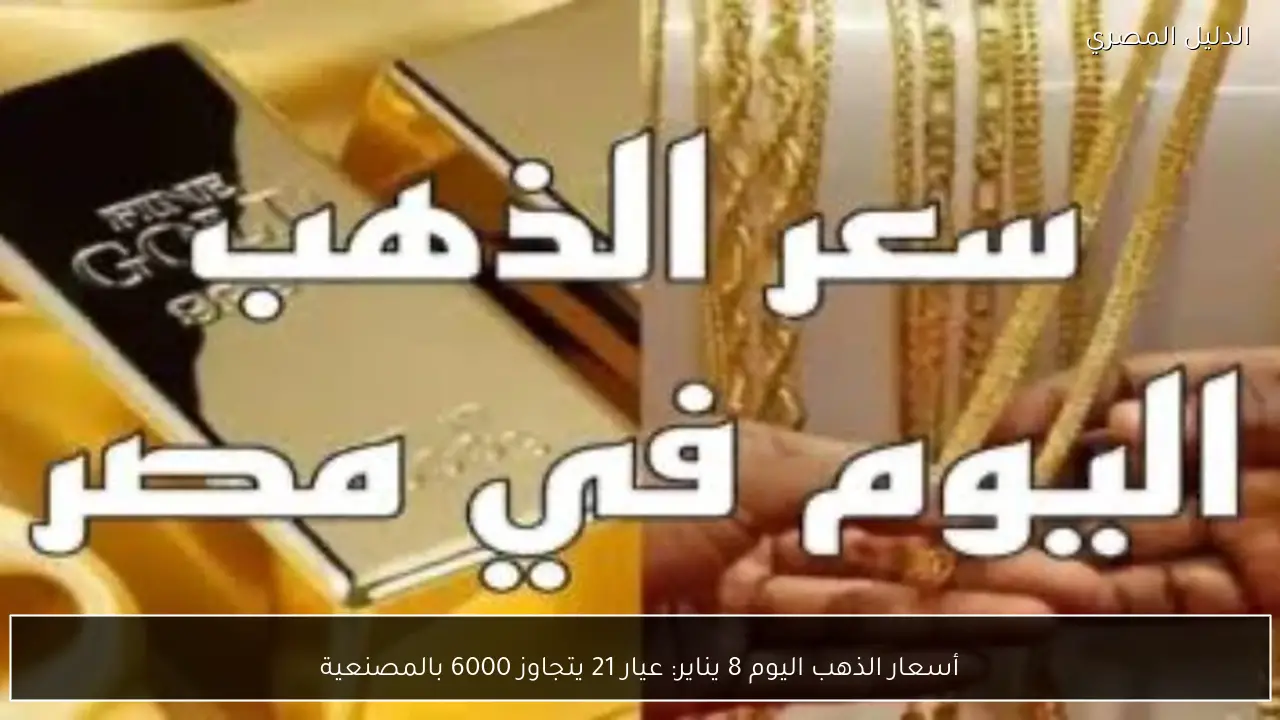 أسعار الذهب اليوم 8 يناير: عيار 21 يتجاوز 6000 بالمصنعية
