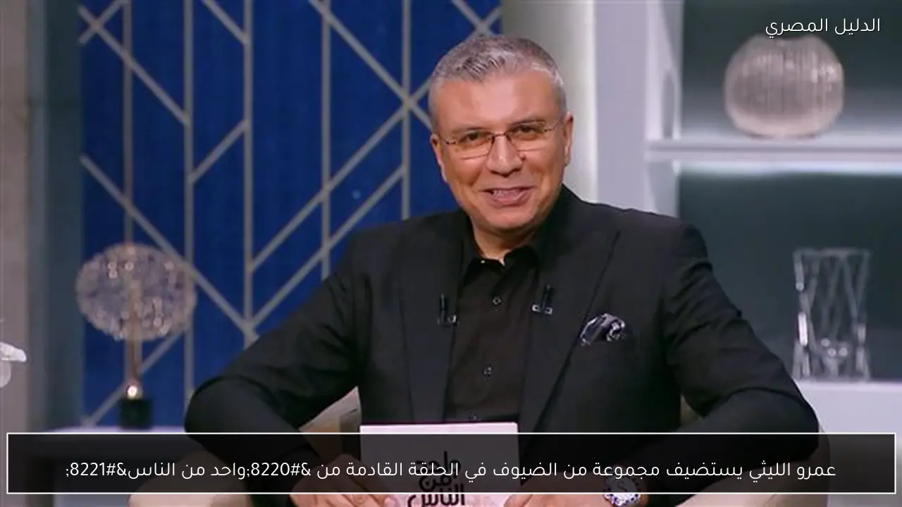 عمرو الليثي يستضيف مجموعة من الضيوف في الحلقة القادمة من “واحد من الناس”