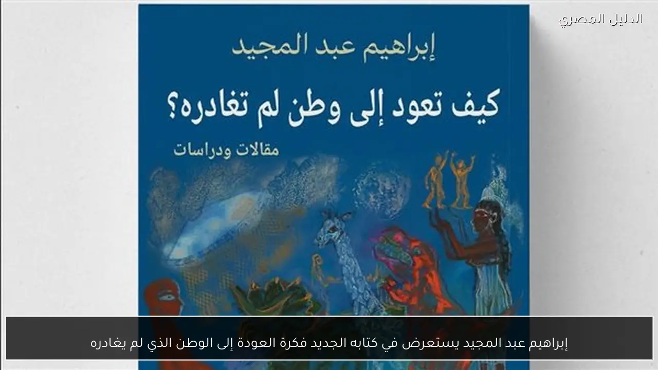 إبراهيم عبد المجيد يستعرض في كتابه الجديد فكرة العودة إلى الوطن الذي لم يغادره