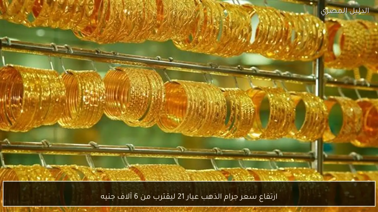 ارتفاع سعر جرام الذهب عيار 21 ليقترب من 6 آلاف جنيه