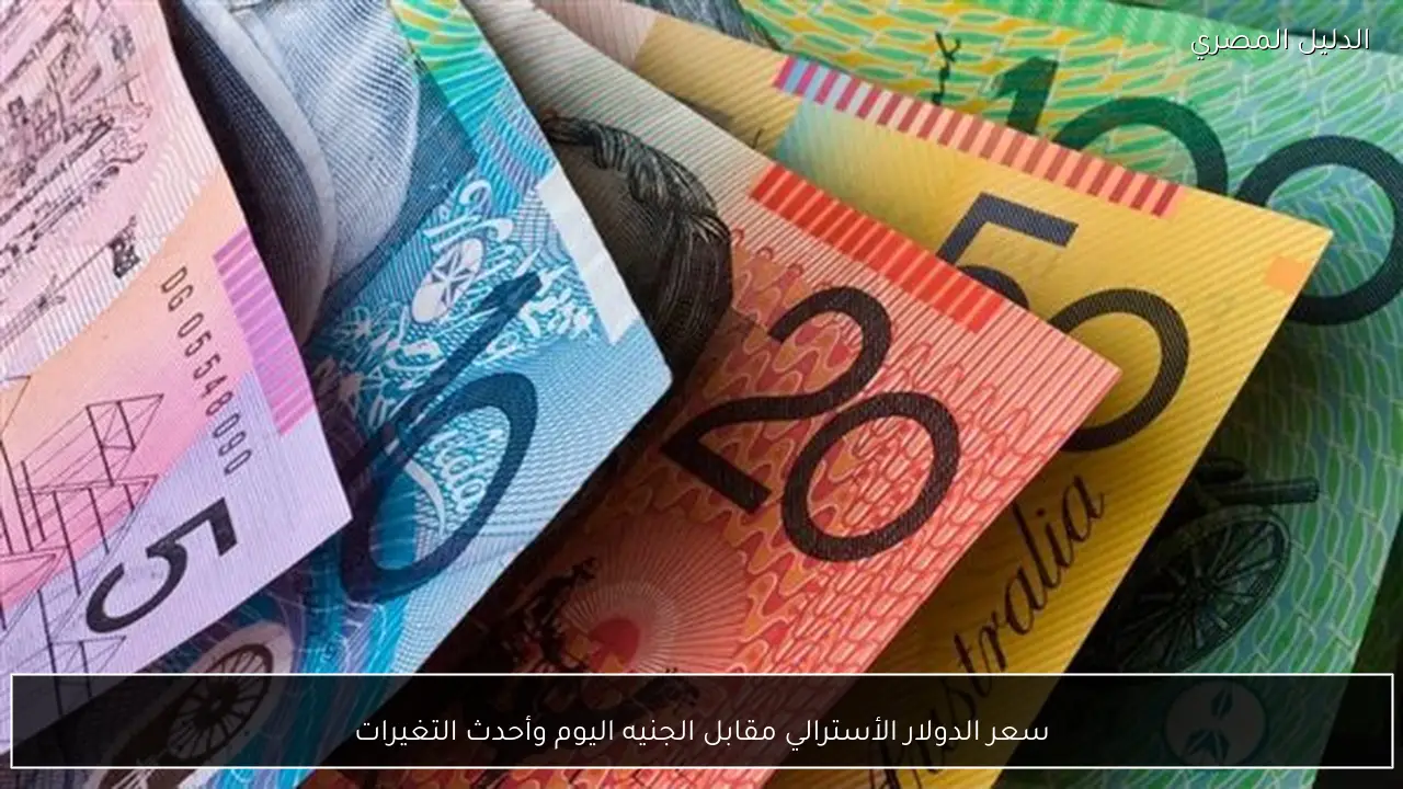 سعر الدولار الأسترالي مقابل الجنيه اليوم وأحدث التغيرات