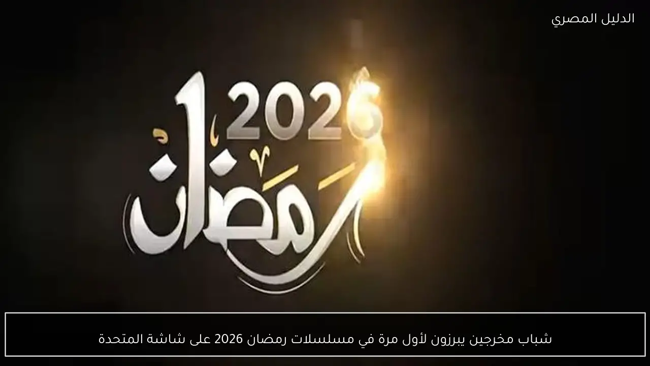 شباب مخرجين يبرزون لأول مرة في مسلسلات رمضان 2026 على شاشة المتحدة