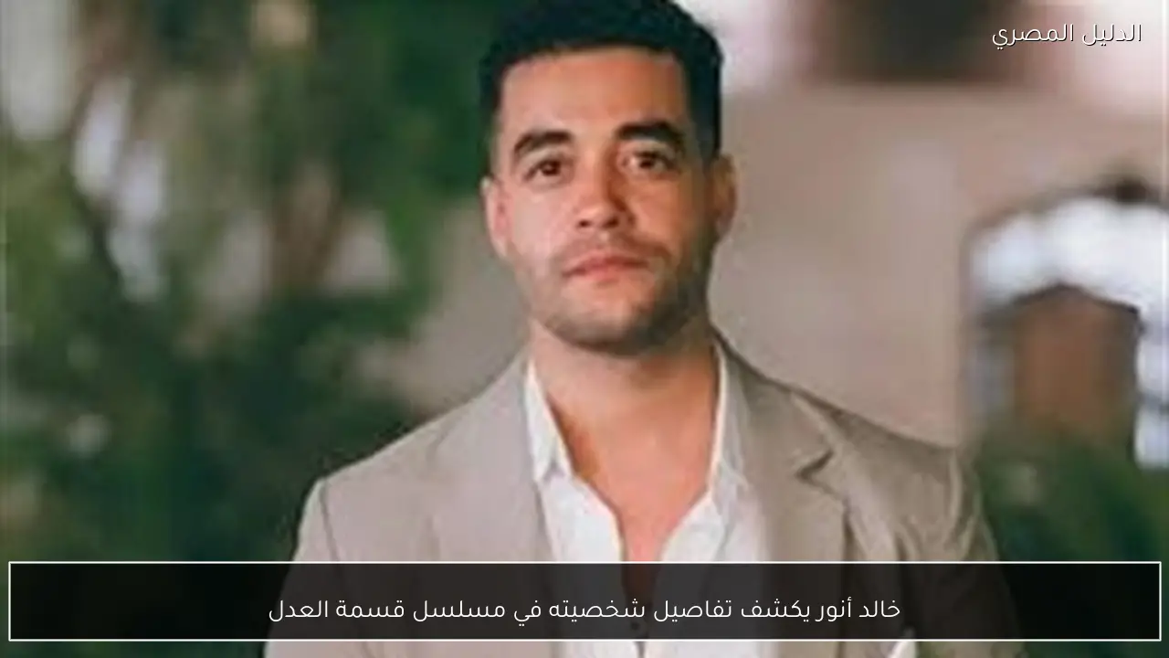 خالد أنور يكشف تفاصيل شخصيته في مسلسل قسمة العدل