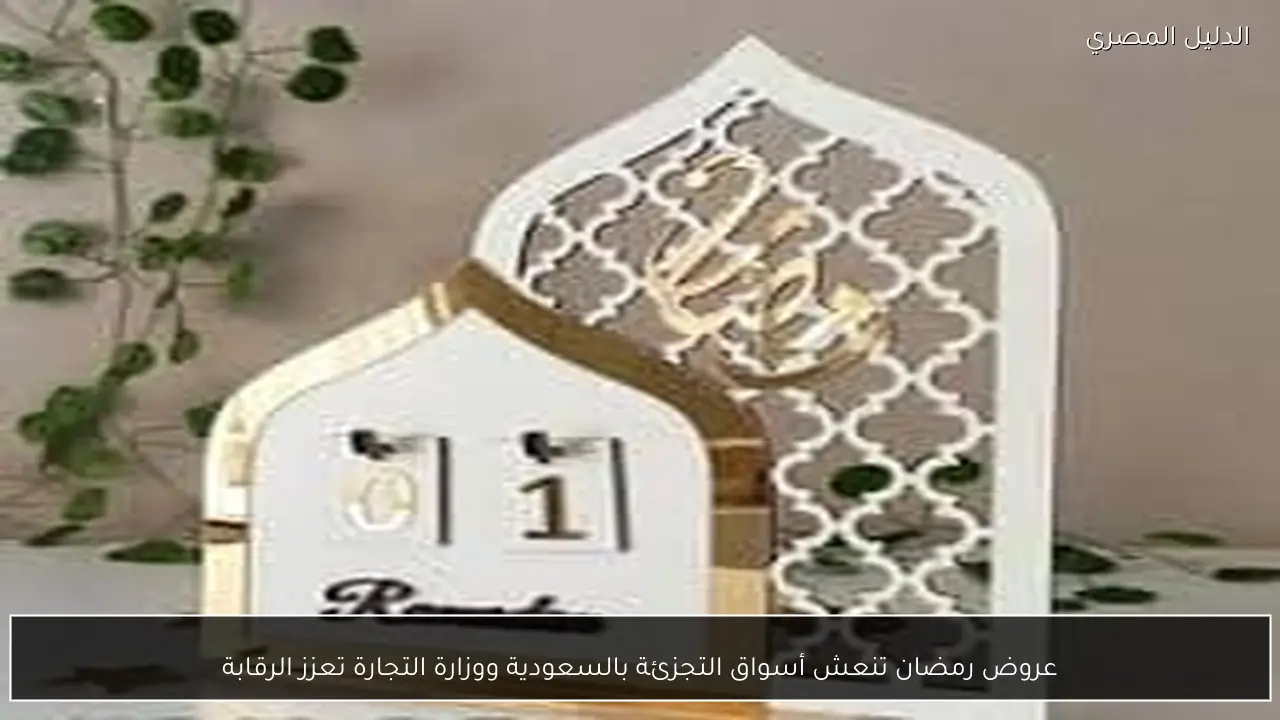 عروض رمضان تنعش أسواق التجزئة بالسعودية ووزارة التجارة تعزز الرقابة