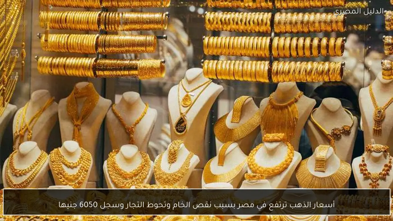 أسعار الذهب ترتفع في مصر بسبب نقص الخام وتحوط التجار وسجل 6050 جنيها