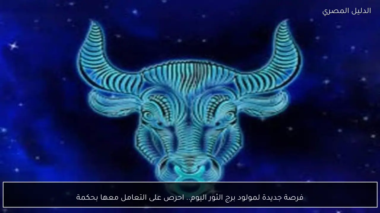 فرصة جديدة لمولود برج الثور اليوم.. احرص على التعامل معها بحكمة