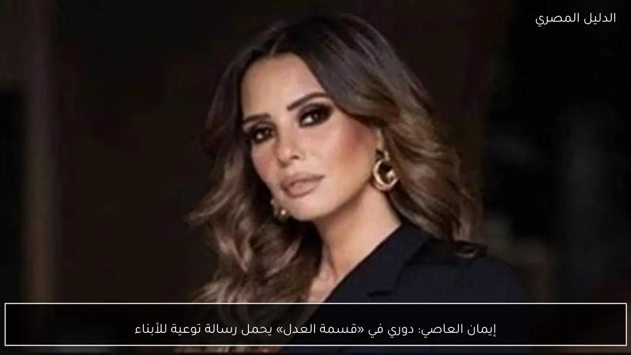 إيمان العاصي: دوري في «قسمة العدل» يحمل رسالة توعية للأبناء