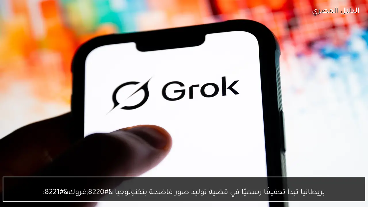 بريطانيا تبدأ تحقيقًا رسميًا في قضية توليد صور فاضحة بتكنولوجيا “غروك”