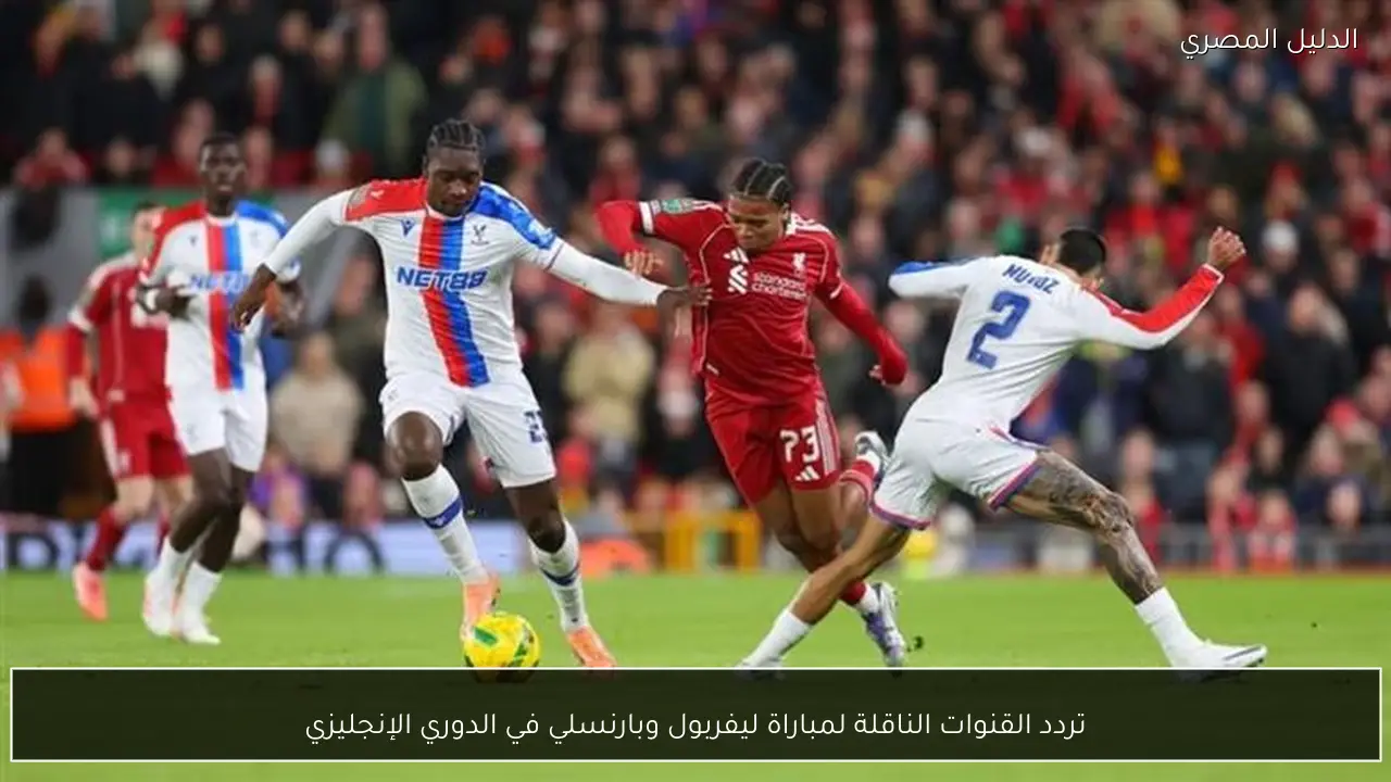 تردد القنوات الناقلة لمباراة ليفربول وبارنسلي في الدوري الإنجليزي
