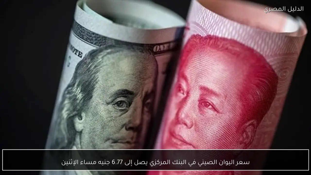 سعر اليوان الصيني في البنك المركزي يصل إلى 6.77 جنيه مساء الإثنين