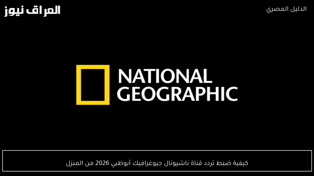 كيفية ضبط تردد قناة ناشيونال جيوغرافيك أبوظبي 2026 من المنزل