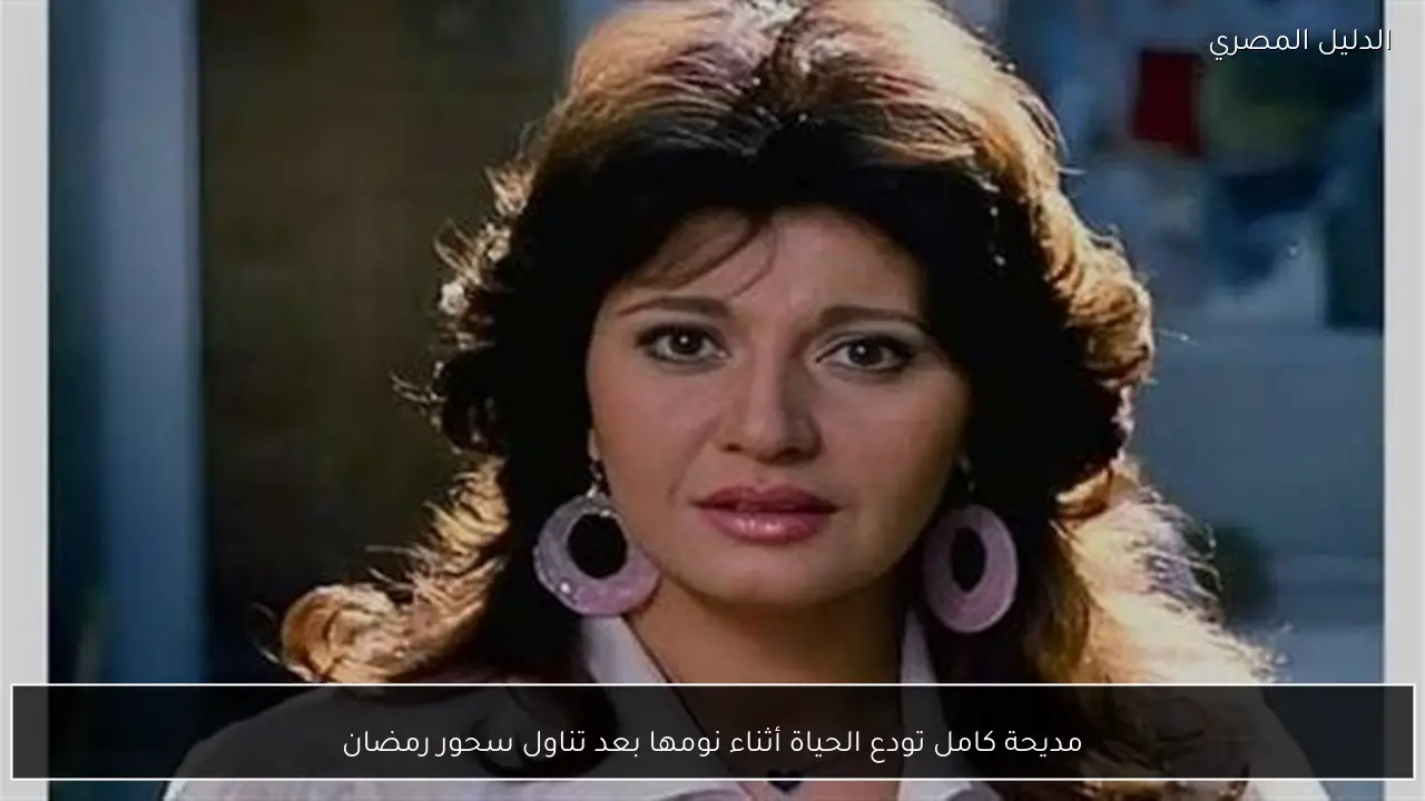 مديحة كامل تودع الحياة أثناء نومها بعد تناول سحور رمضان