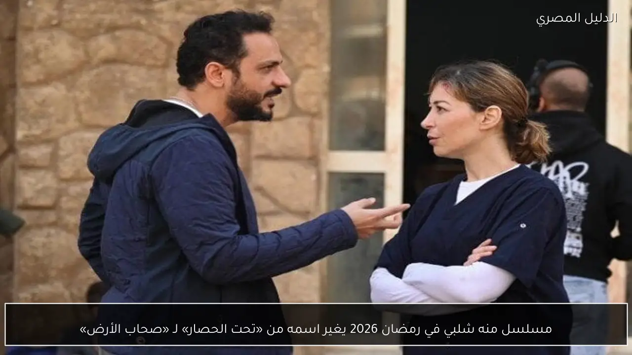 مسلسل منه شلبي في رمضان 2026 يغير اسمه من «تحت الحصار» لـ «صحاب الأرض»