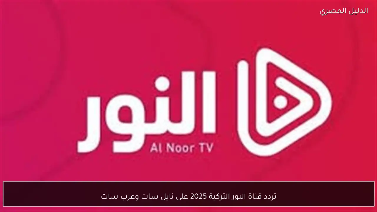 تردد قناة النور التركية 2025 على نايل سات وعرب سات