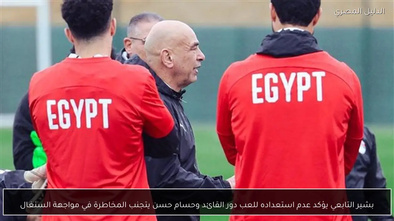 بشير التابعي يؤكد عدم استعداده للعب دور القائد وحسام حسن يتجنب المخاطرة في مواجهة السنغال