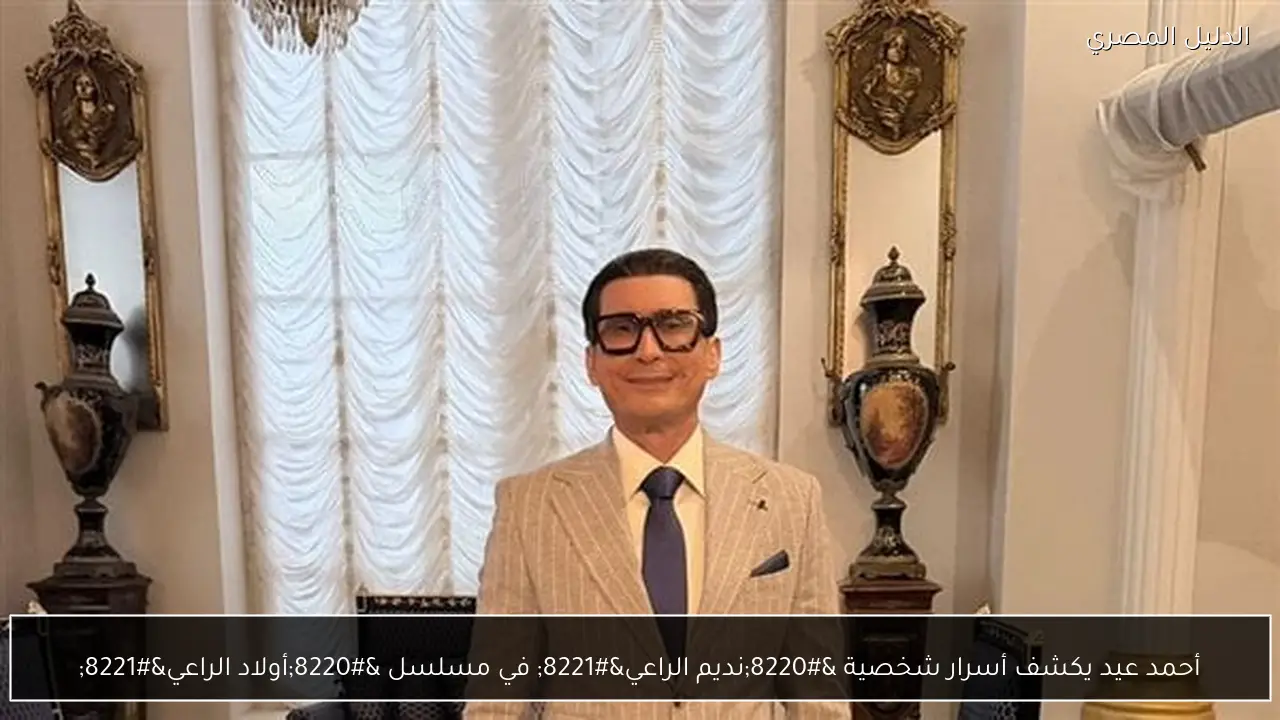 أحمد عيد يكشف أسرار شخصية “نديم الراعي” في مسلسل “أولاد الراعي”