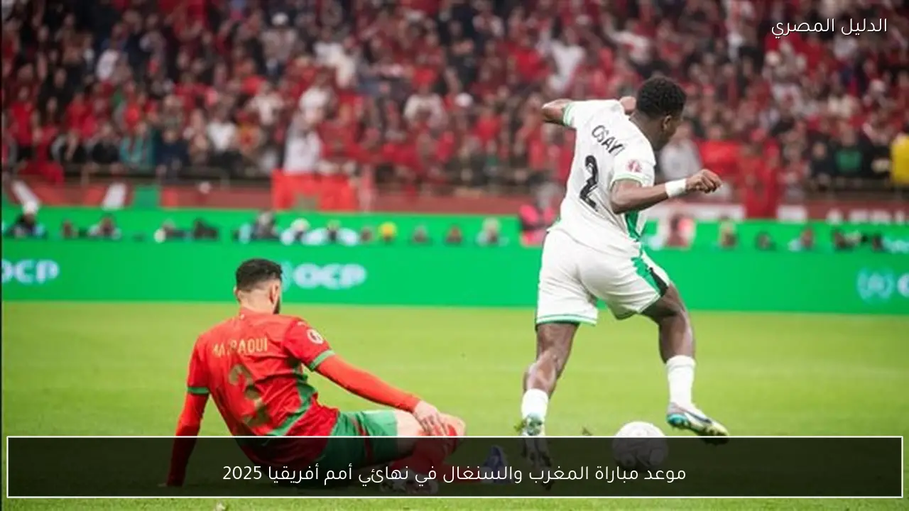 موعد مباراة المغرب والسنغال في نهائي أمم أفريقيا 2025