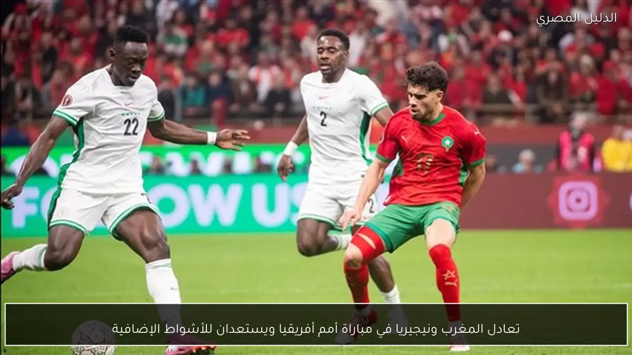 تعادل المغرب ونيجيريا في مباراة أمم أفريقيا ويستعدان للأشواط الإضافية