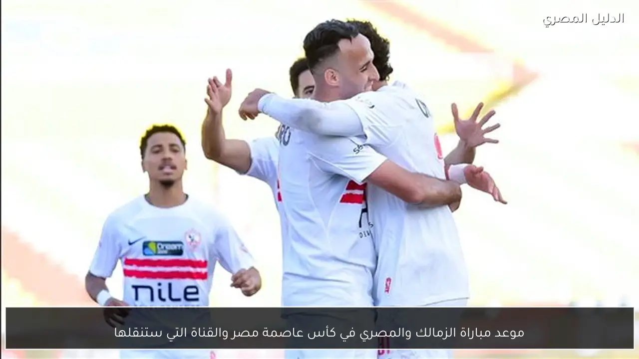 موعد مباراة الزمالك والمصري في كأس عاصمة مصر والقناة التي ستنقلها
