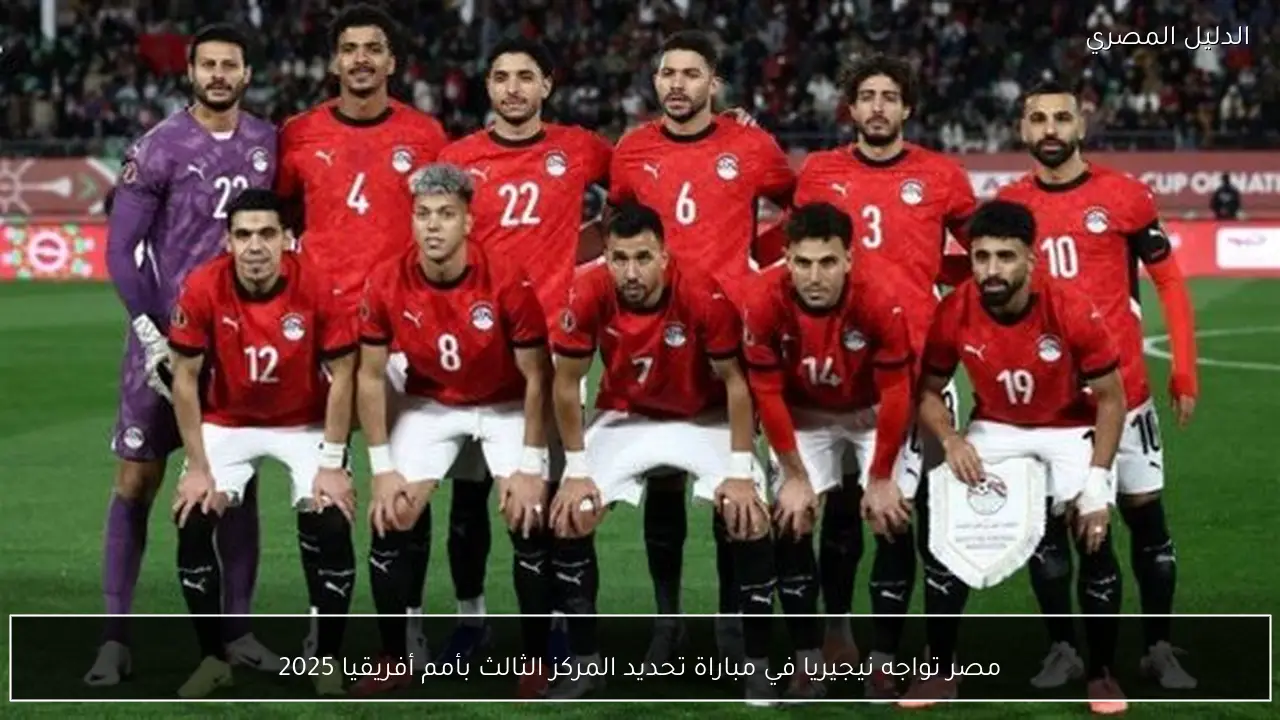 مصر تواجه نيجيريا في مباراة تحديد المركز الثالث بأمم أفريقيا 2025