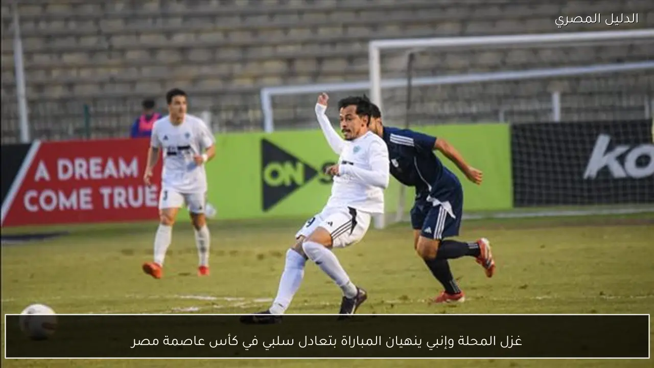 غزل المحلة وإنبي ينهيان المباراة بتعادل سلبي في كأس عاصمة مصر