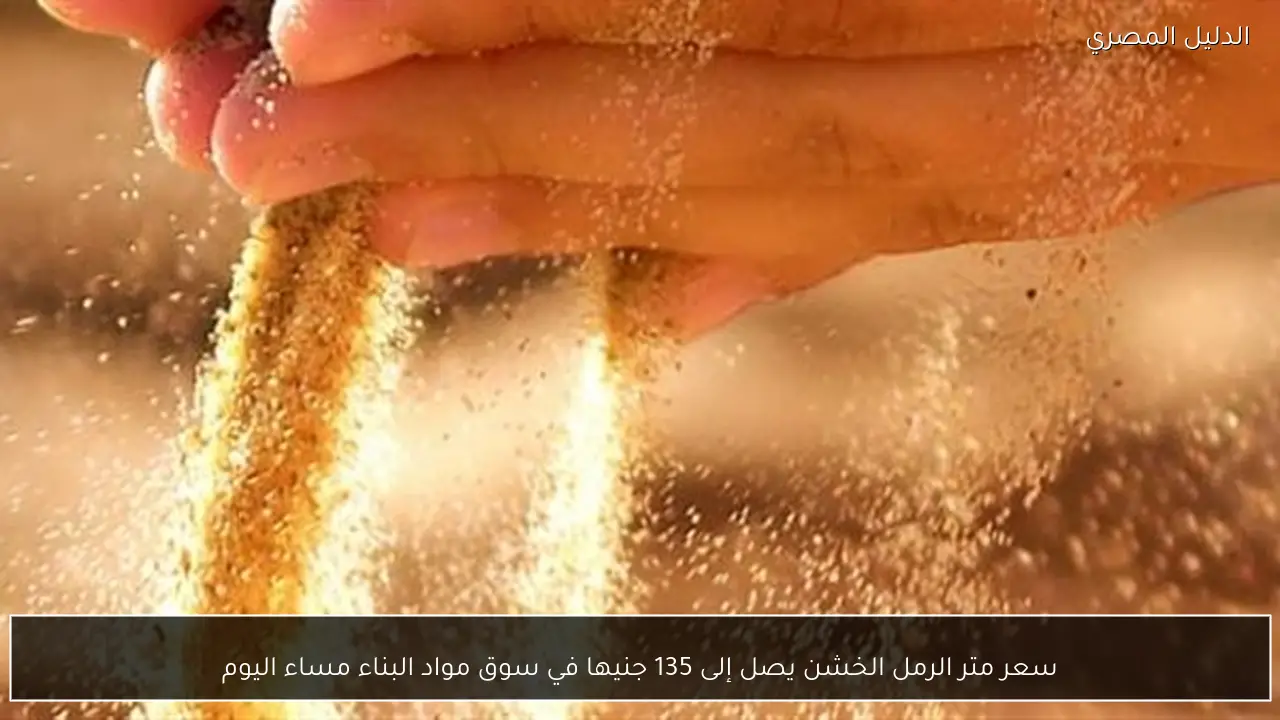 سعر متر الرمل الخشن يصل إلى 135 جنيها في سوق مواد البناء مساء اليوم