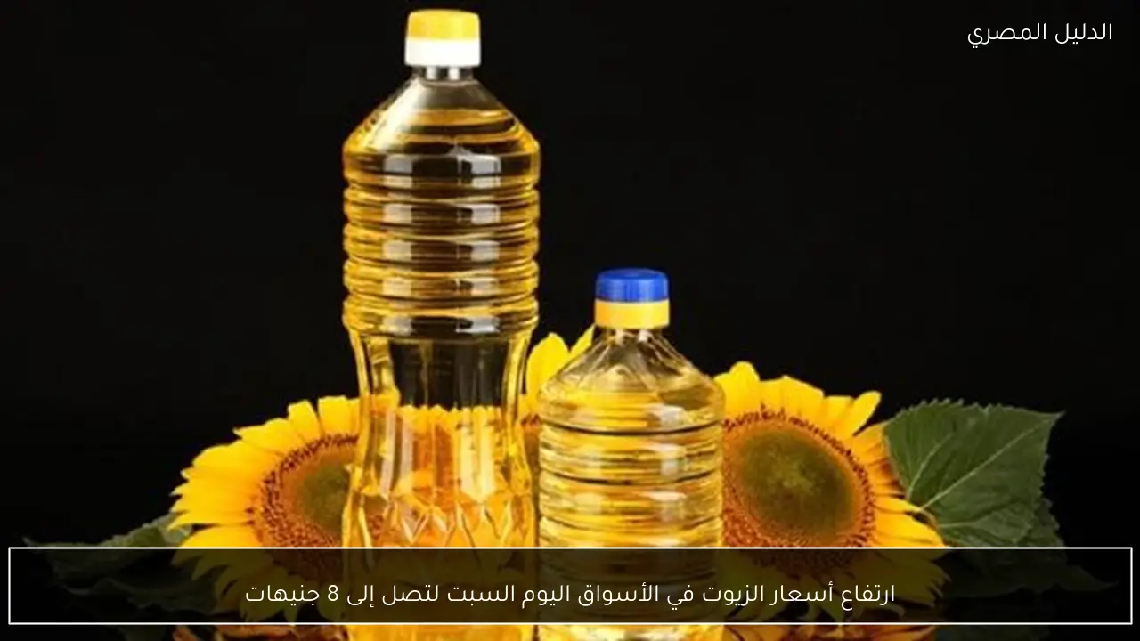 ارتفاع أسعار الزيوت في الأسواق اليوم السبت لتصل إلى 8 جنيهات