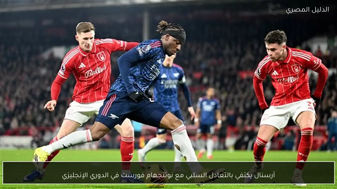 آرسنال يكتفي بالتعادل السلبي مع نوتنجهام فورست في الدوري الإنجليزي