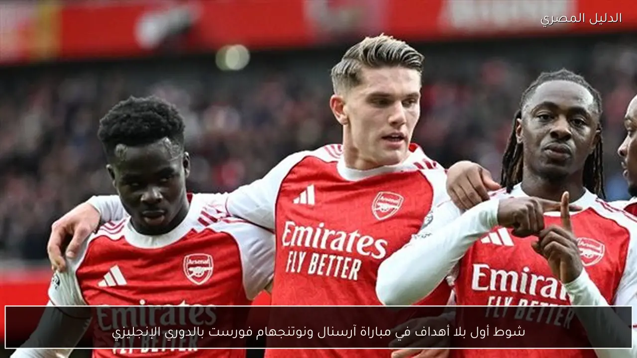 شوط أول بلا أهداف في مباراة آرسنال ونوتنجهام فورست بالدوري الإنجليزي