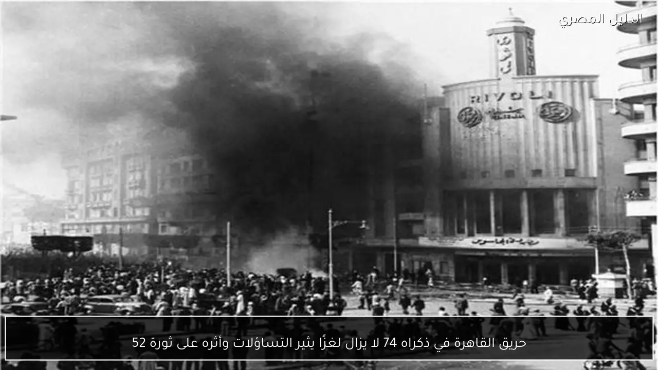 حريق القاهرة في ذكراه 74 لا يزال لغزًا يثير التساؤلات وأثره على ثورة 52
