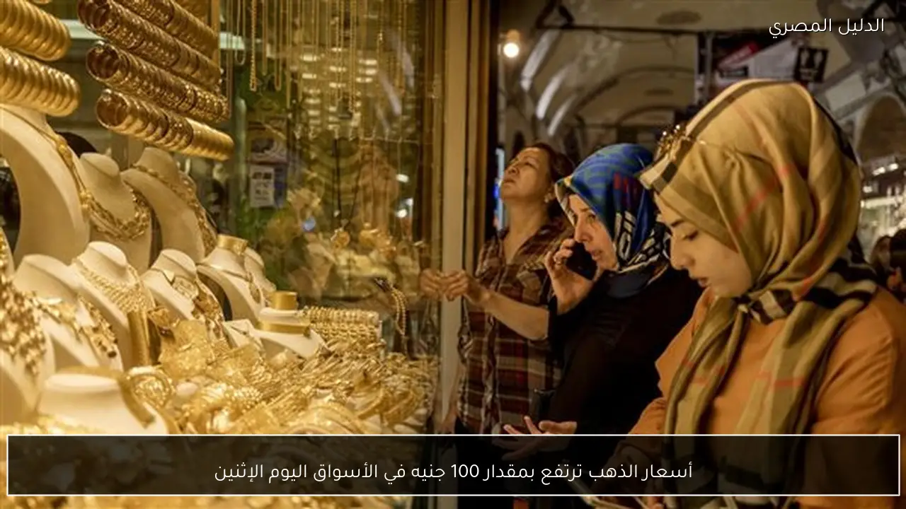 أسعار الذهب ترتفع بمقدار 100 جنيه في الأسواق اليوم الإثنين