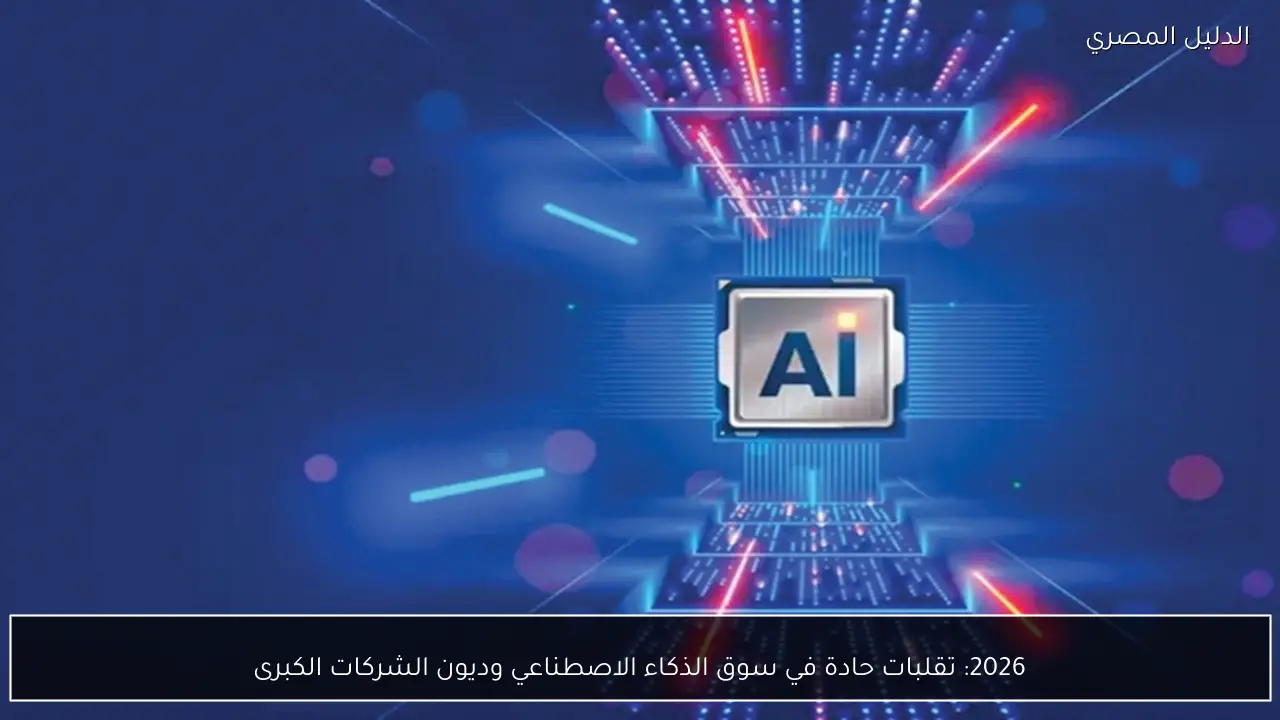 2026: تقلبات حادة في سوق الذكاء الاصطناعي وديون الشركات الكبرى