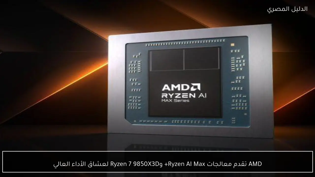 AMD تقدم معالجات Ryzen AI Max+ وRyzen 7 9850X3D لعشاق الأداء العالي